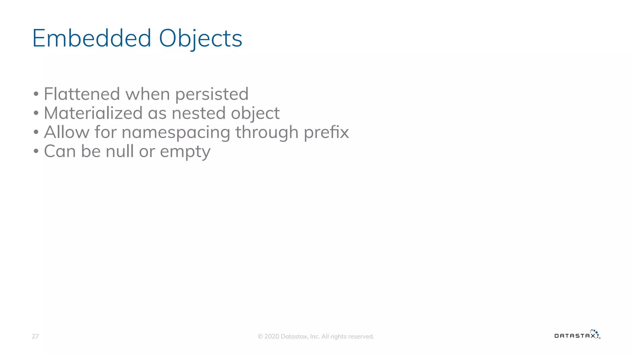 Embedded Objects
• Flattened when persisted
• Materialized as nested object
• Allow for namespacing through preﬁx
• Can be null or empty
© 2020 Datastax, Inc. All rights reserved.27
 
