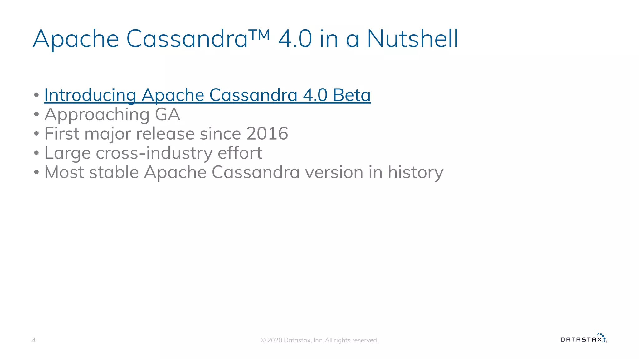 Apache Cassandra™ 4.0 in a Nutshell
• Introducing Apache Cassandra 4.0 Beta
• Approaching GA
• First major release since 2016
• Large cross-industry effort
• Most stable Apache Cassandra version in history
© 2020 Datastax, Inc. All rights reserved.4
 