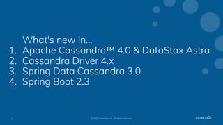 What's new in...
1. Apache Cassandra™ 4.0 & DataStax Astra
2. Cassandra Driver 4.x
3. Spring Data Cassandra 3.0
4. Spring ...