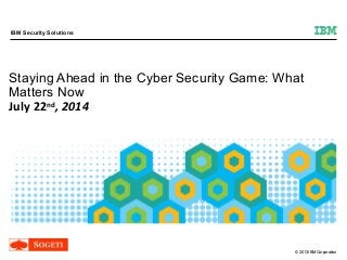 © 2013 IBM Corporation
IBM Security Solutions
Staying Ahead in the Cyber Security Game: What
Matters Now
July 22nd
, 2014
 
