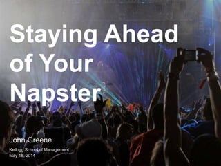 Staying Ahead
of Your Napster
John Greene
Kellogg School of Management
May 16, 2014
 