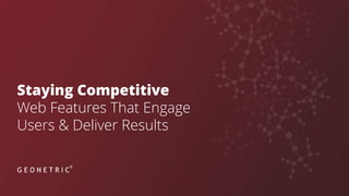 Staying Competitive
Web Features That Engage
Users & Deliver Results
 