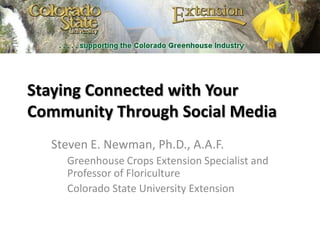 Staying Connected with Your Community Through Social Media Steven E. Newman, Ph.D., A.A.F. Greenhouse Crops Extension Specialist and Professor of Floriculture Colorado State University Extension 