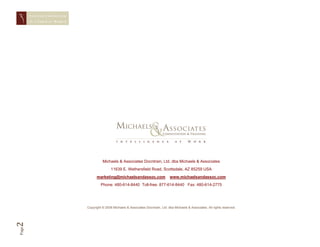 STAYING CONNECTED
       IN A   VIRTUAL WORLD




                                        Michaels & Associates Docntrain, Ltd. dba Michaels & Associates
                                              11639 E. Wethersfield Road, Scottsdale, AZ 85259 USA
                                    marketing@michaelsandassoc.com                    www.michaelsandassoc.com
                                       Phone: 480-614-8440 Toll-free: 877-614-8440 Fax: 480-614-2775




                              Copyright © 2008 Michaels & Associates Docntrain, Ltd. dba Michaels & Associates. All rights reserved.
2
Page
 
