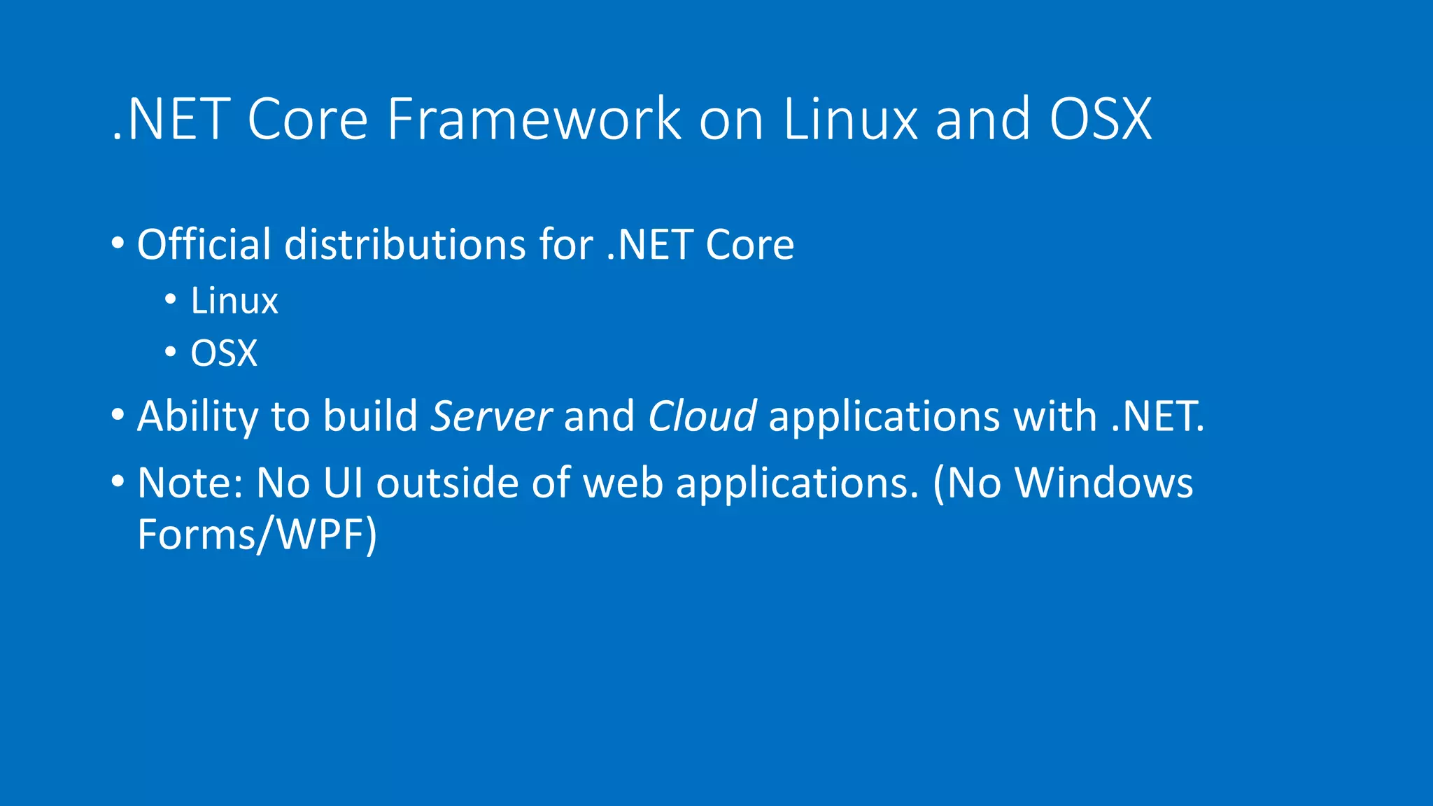 .NET Core Framework on Linux and OSX 
• Official distributions for .NET Core 
• Linux 
• OSX 
• Ability to build Server and Cloud applications with .NET. 
• Note: No UI outside of web applications. (No Windows 
Forms/WPF) 
 