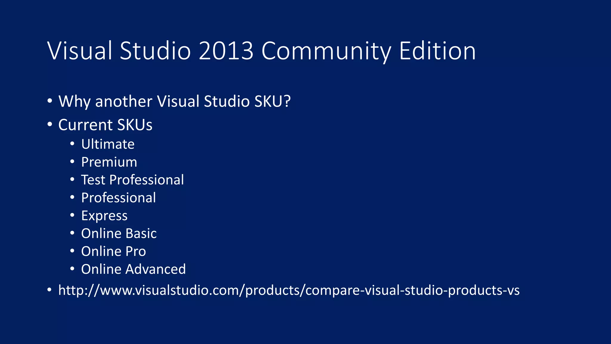 Visual Studio 2013 Community Edition 
• Why another Visual Studio SKU? 
• Current SKUs 
• Ultimate 
• Premium 
• Test Professional 
• Professional 
• Express 
• Online Basic 
• Online Pro 
• Online Advanced 
• http://www.visualstudio.com/products/compare-visual-studio-products-vs 
 