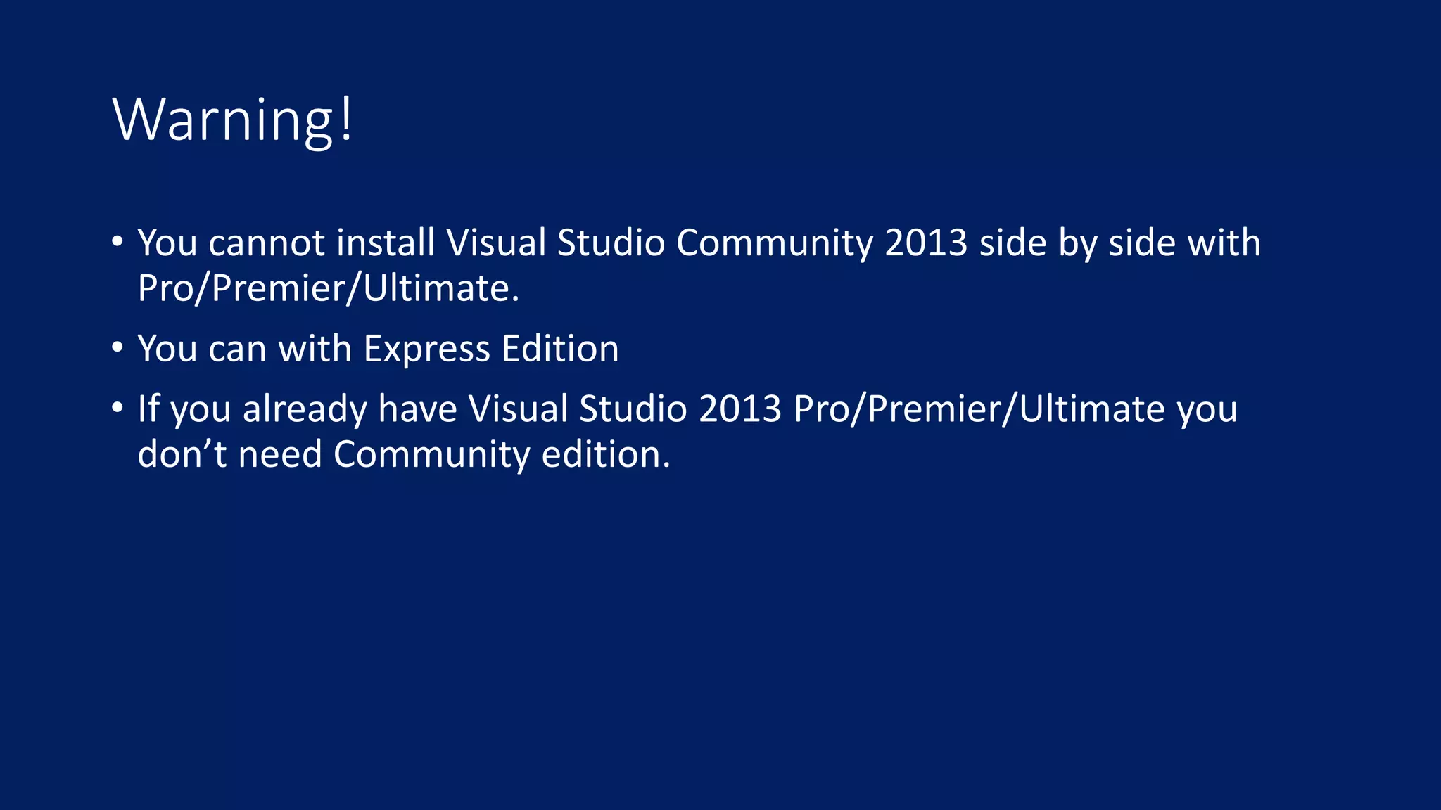 Warning! 
• You cannot install Visual Studio Community 2013 side by side with 
Pro/Premier/Ultimate. 
• You can with Express Edition 
• If you already have Visual Studio 2013 Pro/Premier/Ultimate you 
don’t need Community edition. 
 