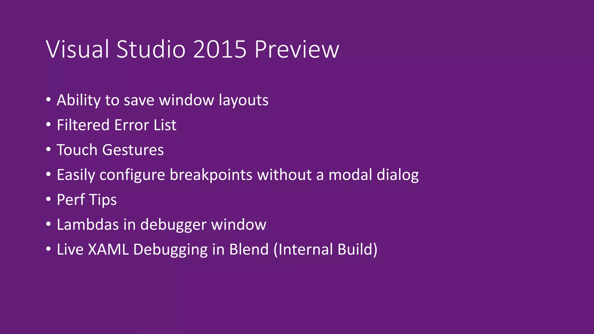 Visual Studio 2015 Preview 
• Ability to save window layouts 
• Filtered Error List 
• Touch Gestures 
• Easily configure breakpoints without a modal dialog 
• Perf Tips 
• Lambdas in debugger window 
• Live XAML Debugging in Blend (Internal Build) 
 