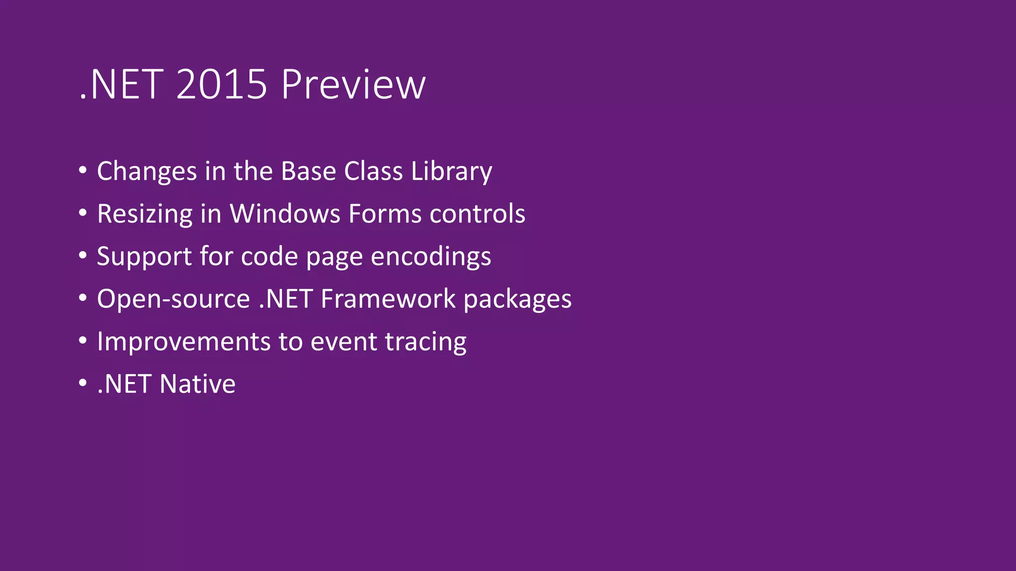 .NET 2015 Preview 
• Changes in the Base Class Library 
• Resizing in Windows Forms controls 
• Support for code page encodings 
• Open-source .NET Framework packages 
• Improvements to event tracing 
• .NET Native 
 