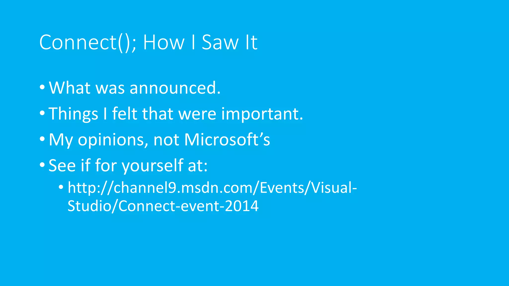 Connect(); How I Saw It 
•What was announced. 
• Things I felt that were important. 
• My opinions, not Microsoft’s 
• See if for yourself at: 
• http://channel9.msdn.com/Events/Visual- 
Studio/Connect-event-2014 
 