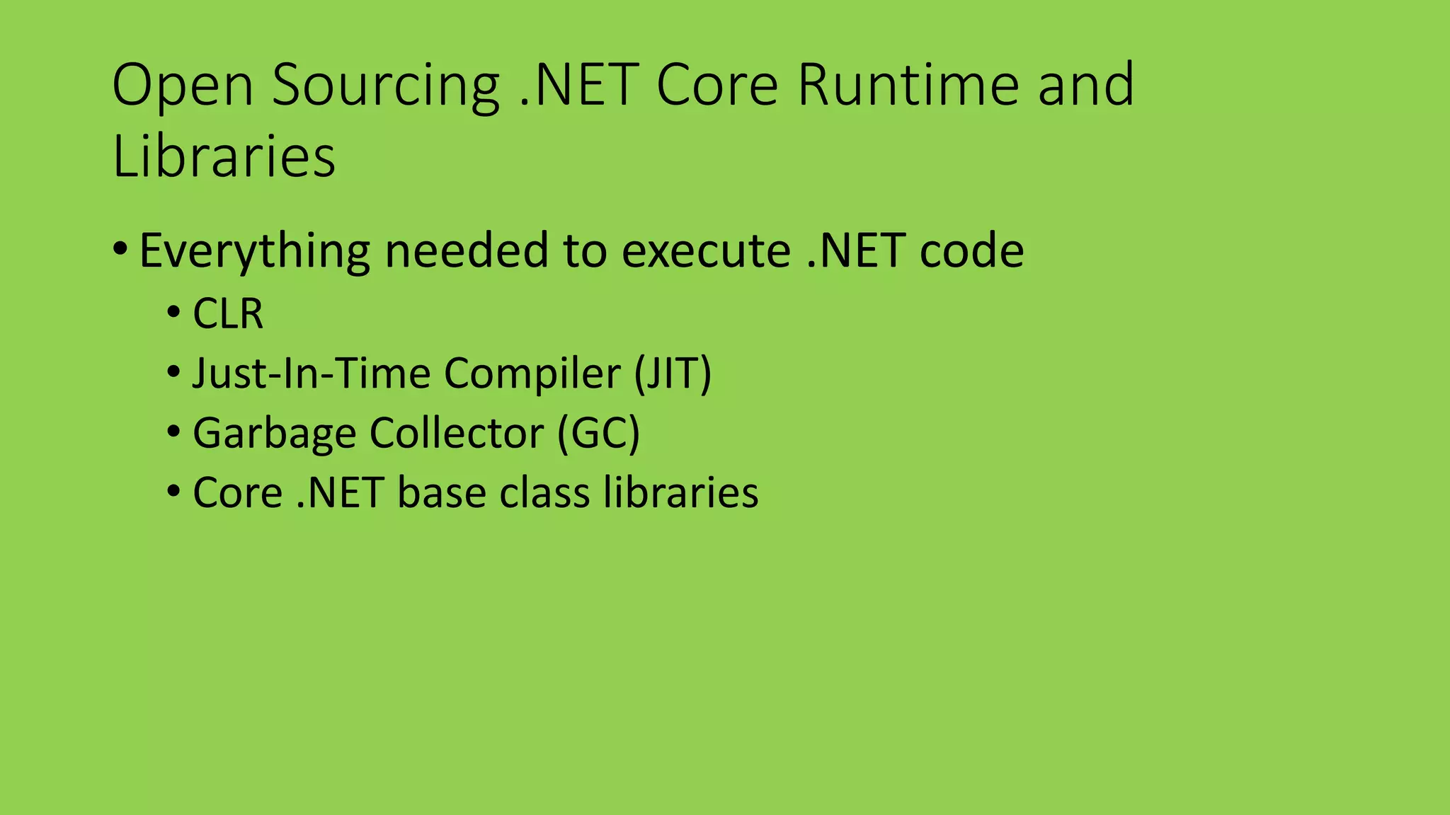 Open Sourcing .NET Core Runtime and 
Libraries 
• Everything needed to execute .NET code 
• CLR 
• Just-In-Time Compiler (JIT) 
• Garbage Collector (GC) 
• Core .NET base class libraries 
 