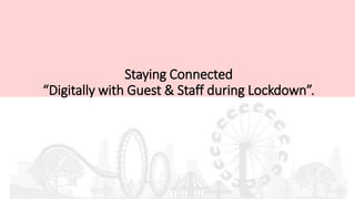 Staying Connected
“Digitally with Guest & Staff during Lockdown”.
 