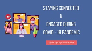 StayingConnected
&
EngagedDuring
COVID-19Pandemic
Quick Tips by GreenThumbs
 