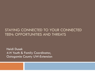 STAYING CONNECTED TO YOUR CONNECTED TEEN: OPPORTUNITIES AND THREATS Heidi Dusek 4-H Youth & Family Coordinator,  Outagamie County UW-Extension 