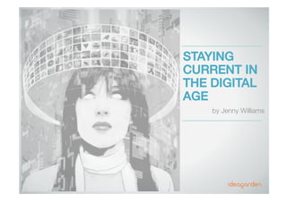 STAYING
CURRENT IN
THE DIGITAL
AGE 
by Jenny Williams
Jenny Williams | Ideagarden
 