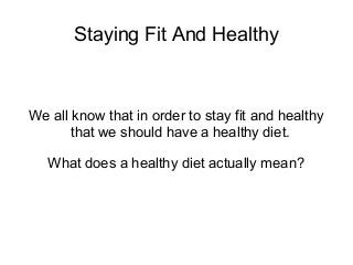 Staying Fit And Healthy
We all know that in order to stay fit and healthy
that we should have a healthy diet.
What does a healthy diet actually mean?
 