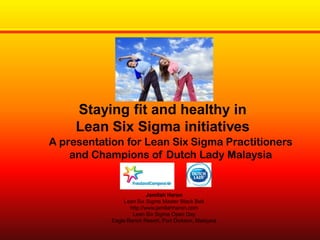 Staying fit and healthy in
Lean Six Sigma initiatives
A presentation for Lean Six Sigma Practitioners
and Champions of Dutch Lady Malaysia

Jamilah Haron
Lean Six Sigma Master Black Belt
http://www.jamilahharon.com
Lean Six Sigma Open Day
Eagle Ranch Resort, Port Dickson, Malaysia

 