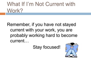 What If I’m Not Current with
Work?
Remember, if you have not stayed
current with your work, you are
probably working hard to become
current…
Stay focused!

 