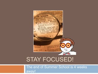 STAY FOCUSED!
The end of Summer School is 4 weeks
away!
 