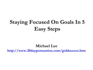 Staying Focused On Goals In 5 Easy Steps Michael Lee http://www.20daypersuasion.com/goldaccess.htm 