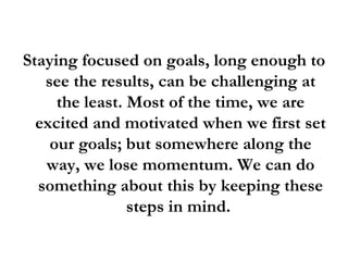 <ul><li>Staying focused on goals, long enough to see the results, can be challenging at the least. Most of the time, we ar...