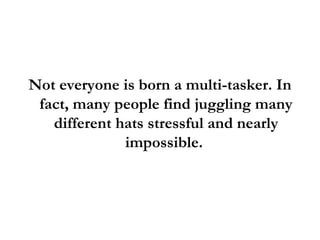 <ul><li>Not everyone is born a multi-tasker. In fact, many people find juggling many different hats stressful and nearly i...