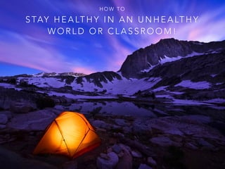 HOW TO 
STAY HEALTHY IN AN UNHEALTHY 
WORLD OR CLASSROOM! 
 