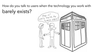 How do you talk to users when the technology you work with
barely exists?