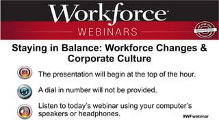 The presentation will begin at the top of the hour.
A dial in number will not be provided.
Listen to today’s webinar using your computer’s
speakers or headphones.
Staying in Balance: Workforce Changes &
Corporate Culture
#WFwebinar
 