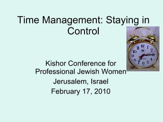 Time Management: Staying in Control Kishor Conference for Professional Jewish Women Jerusalem, Israel February 17, 2010 