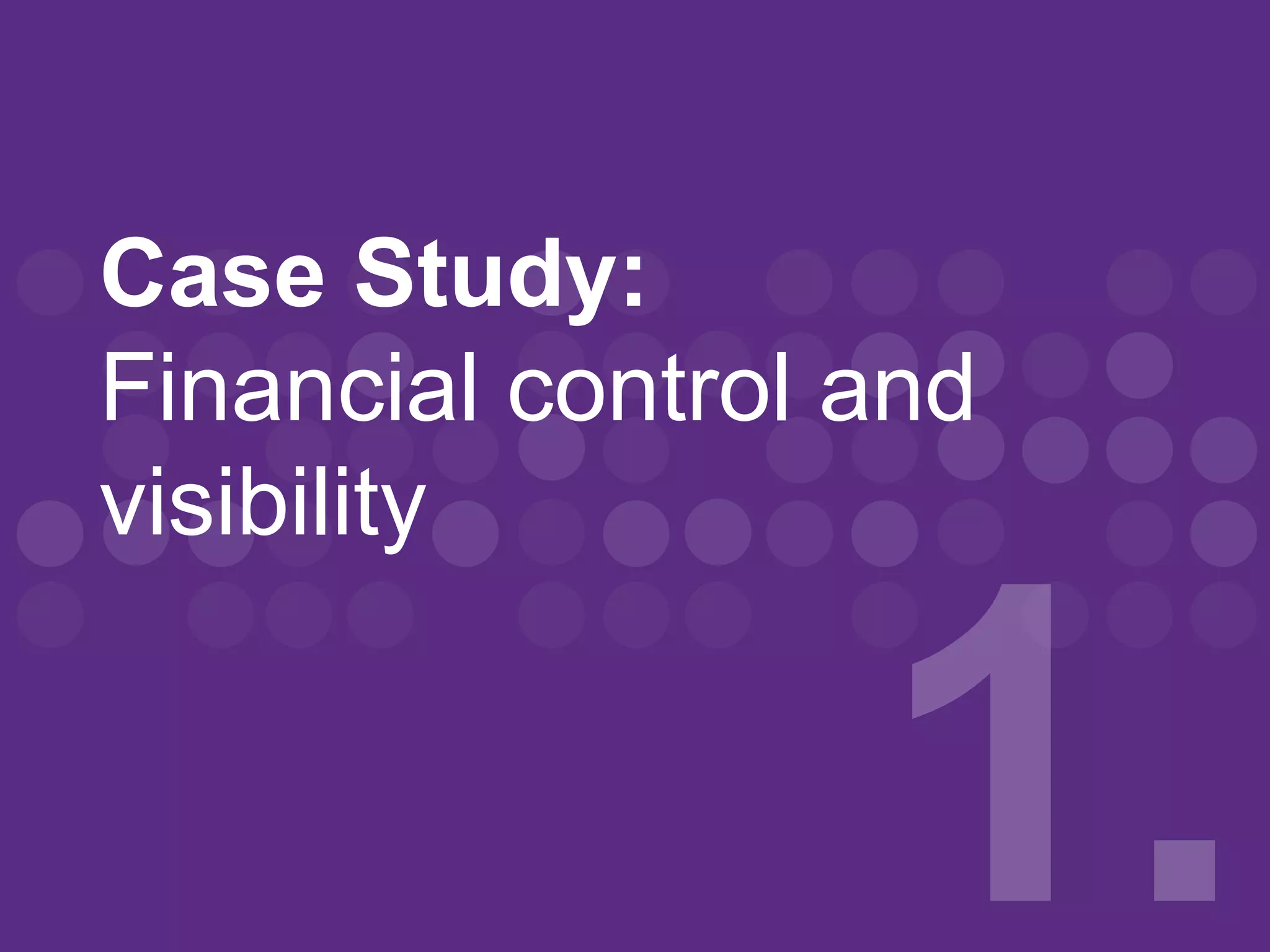 Case Study:
Financial control and
visibility
 