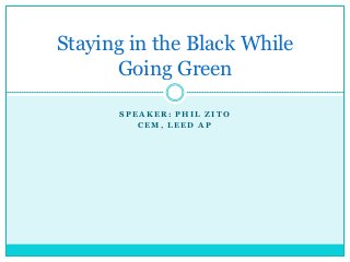 Staying in the Black While
      Going Green

      SPEAKER: PHIL ZITO
         CEM, LEED AP
 