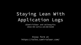 Staying Lean With
Application Logs
@SamirTalwar and @sleepyfox
2016-09-22T11:10:00+0200
Essay form at 
https://talks.samirtalwar.com/
 