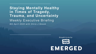 Staying Mentally Healthy
in Times of Tragedy,
Trauma, and Uncertainty
Weekly Executive Briefing
8 t h A p r i l 2 0 2 0 w i t h C h r i s J S n o o k
Brought	to	you	by:		
 