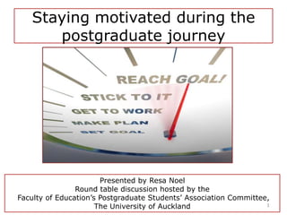 Staying motivated during the
postgraduate journey

Presented by Resa Noel
Round table discussion hosted by the
Faculty of Education’s Postgraduate Students’ Association Committee,
1
The University of Auckland

 
