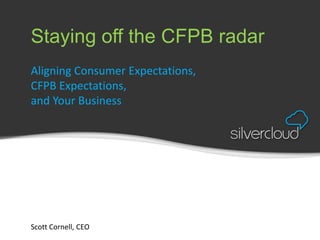 Staying off the CFPB radar
Aligning Consumer Expectations,
CFPB Expectations,
and Your Business
Scott Cornell, CEO
 
