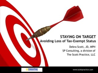 STAYING ON TARGET
Avoiding Loss of Tax-Exempt Status
Debra Scott, JD, MPH
SP Consulting, a division of
The Scott Practice, LLC
www.scottpractice.com
 