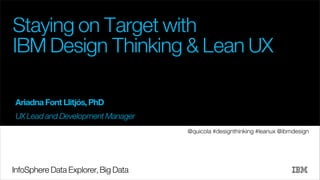 Staying on Target with
IBM Design Thinking & Lean UX
Ariadna Font Llitjós, PhD
UX Lead and Development Manager
@quicola #designthinking #leanux @ibmdesign

InfoSphere Data Explorer, Big Data

 