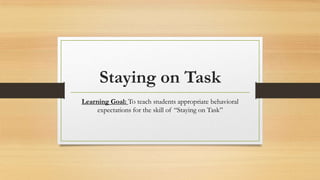 Staying on Task
Learning Goal: To teach students appropriate behavioral
expectations for the skill of “Staying on Task”

 