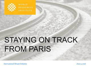 STAYING ON TRACK
FROM PARIS
InternationalClimateInitiative June 9, 2016
 