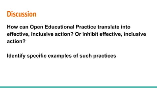 Discussion
How can Open Educational Practice translate into
effective, inclusive action? Or inhibit effective, inclusive
action?
Identify specific examples of such practices
 