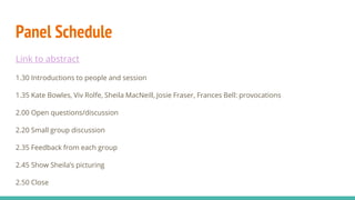 Panel Schedule
Link to abstract
1.30 Introductions to people and session
1.35 Kate Bowles, Viv Rolfe, Sheila MacNeill, Josie Fraser, Frances Bell: provocations
2.00 Open questions/discussion
2.20 Small group discussion
2.35 Feedback from each group
2.45 Show Sheila’s picturing
2.50 Close
 