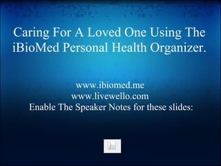 Caring For A Loved One Using The
iBioMed Personal Health Organizer.

             www.ibiomed.me
            www.livewello.com
  Enable The Speaker Notes for these slides:
 