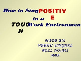 How to StayPOSITIV
Ein a
TOUG
H
Work Environment
MADE BY:
VEENU SINGHAL
ROLL NO:A62
MBA
 