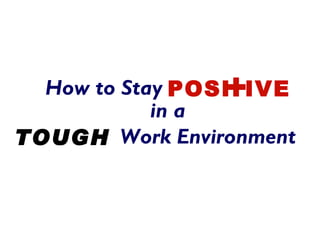 +
  How to Stay POSI IVE
            in a
TOUGH Work Environment
 