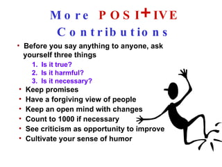 More  POSI + IVE  Contributions 1.  Is it true? 2.  Is it harmful? 3.  Is it necessary? Keep promises Have a forgiving view of people Keep an open mind with changes Count to 1000 if necessary See criticism as opportunity to improve Cultivate your sense of humor Before you say anything to anyone, ask yourself three things 