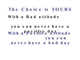 The Choice is YOURS With a Bad attitude  you can never have a positive day With a Positive attitude  you can never have a bad day 