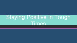 Staying Positive in Tough
Times
 
