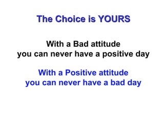 The Choice is YOURS

       With a Bad attitude
you can never have a positive day

     With a Positive attitude
  you can never have a bad day
 