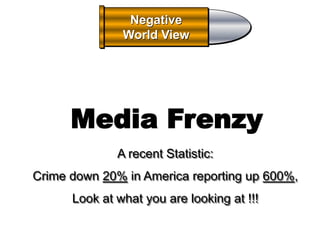 Negative
               World View




      Media Frenzy
              A recent Statistic:
Crime down 20% in America reporting up 600%,
      Look at what you are looking at !!!
 